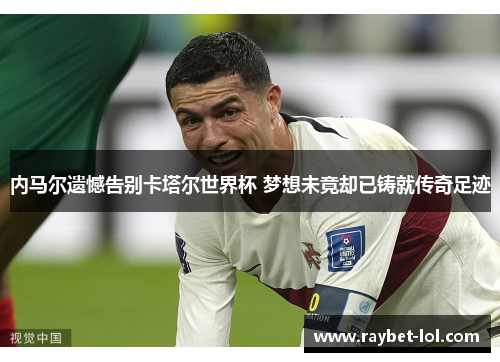 内马尔遗憾告别卡塔尔世界杯 梦想未竟却已铸就传奇足迹