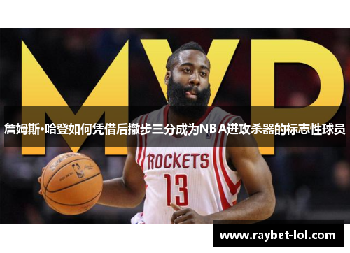 詹姆斯·哈登如何凭借后撤步三分成为NBA进攻杀器的标志性球员