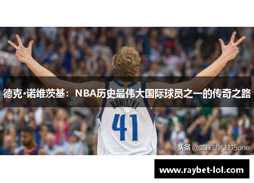 德克·诺维茨基：NBA历史最伟大国际球员之一的传奇之路