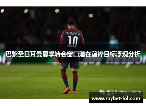 巴黎圣日耳曼夏季转会窗口潜在前锋目标浮现分析