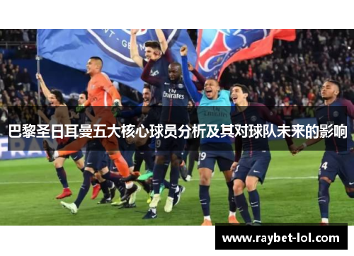 巴黎圣日耳曼五大核心球员分析及其对球队未来的影响