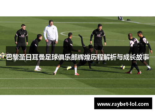 巴黎圣日耳曼足球俱乐部辉煌历程解析与成长故事
