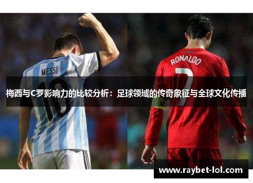 梅西与C罗影响力的比较分析：足球领域的传奇象征与全球文化传播