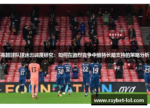 英超球队球迷忠诚度研究：如何在激烈竞争中维持长期支持的策略分析