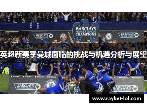 英超新赛季曼城面临的挑战与机遇分析与展望