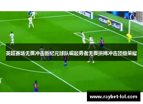 英超赛场无畏冲击新纪元球队崛起勇者无畏拼搏冲击顶级荣耀