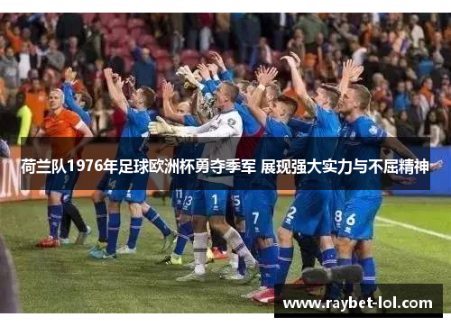 荷兰队1976年足球欧洲杯勇夺季军 展现强大实力与不屈精神
