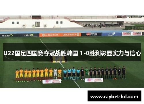 U22国足四国赛夺冠战胜韩国 1-0胜利彰显实力与信心