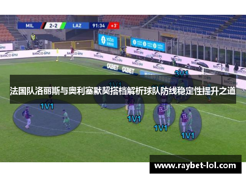 法国队洛丽斯与奥利塞默契搭档解析球队防线稳定性提升之道
