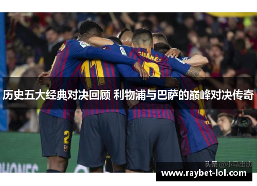 历史五大经典对决回顾 利物浦与巴萨的巅峰对决传奇
