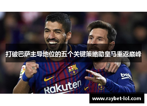 打破巴萨主导地位的五个关键策略助皇马重返巅峰