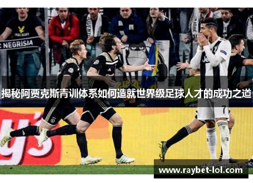 揭秘阿贾克斯青训体系如何造就世界级足球人才的成功之道