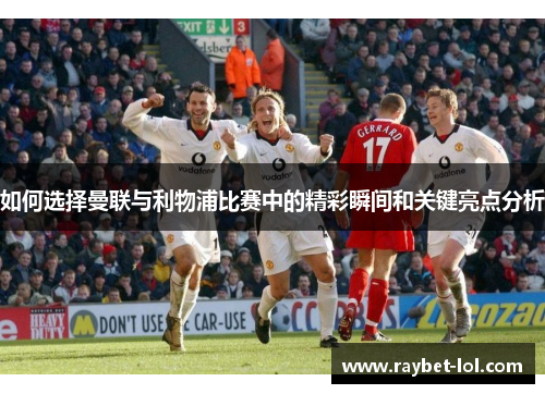 如何选择曼联与利物浦比赛中的精彩瞬间和关键亮点分析