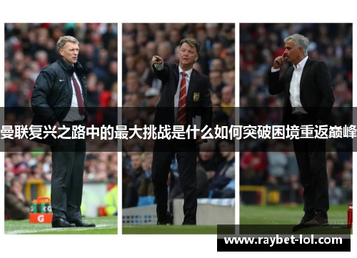 曼联复兴之路中的最大挑战是什么如何突破困境重返巅峰