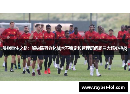 曼联重生之路：解决阵容老化战术不稳定和管理层问题三大核心挑战