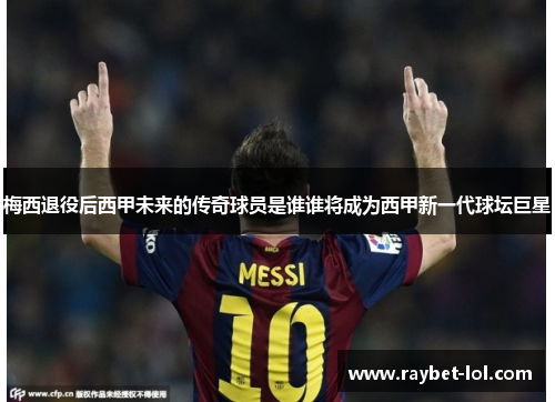 梅西退役后西甲未来的传奇球员是谁谁将成为西甲新一代球坛巨星