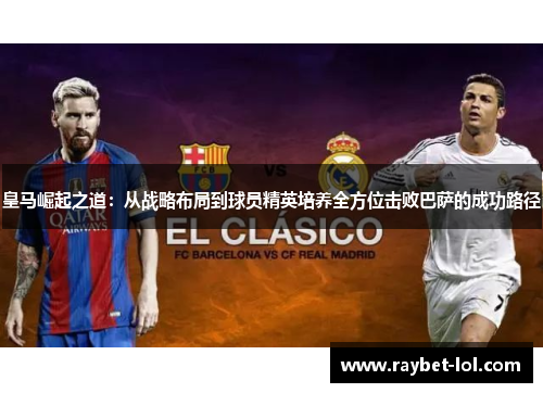 皇马崛起之道：从战略布局到球员精英培养全方位击败巴萨的成功路径