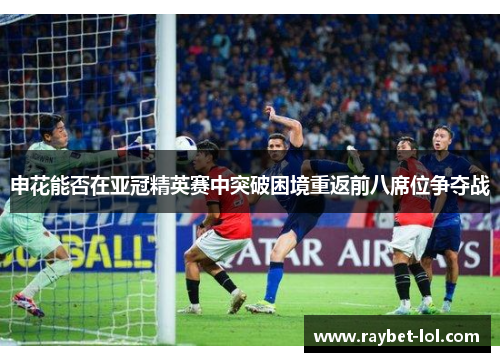 申花能否在亚冠精英赛中突破困境重返前八席位争夺战