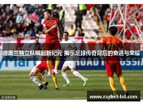 德黑兰独立队崛起新纪元 揭示足球传奇背后的奋进与荣耀
