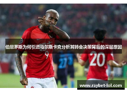伯恩茅斯为何引进马尔斯卡克分析其转会决策背后的深层原因