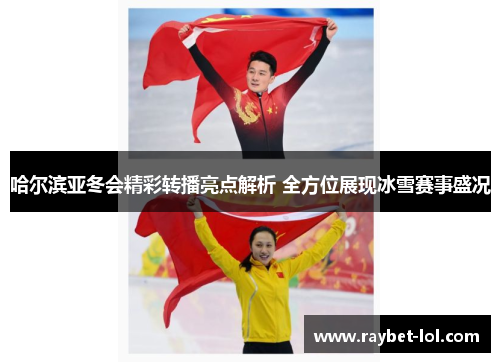 哈尔滨亚冬会精彩转播亮点解析 全方位展现冰雪赛事盛况
