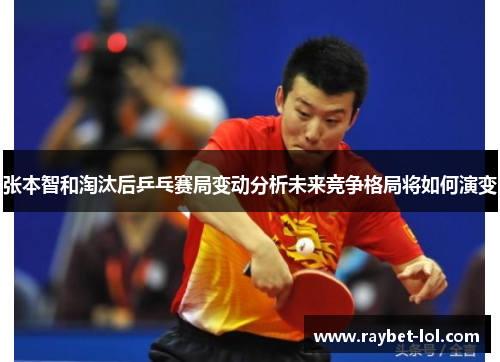 张本智和淘汰后乒乓赛局变动分析未来竞争格局将如何演变