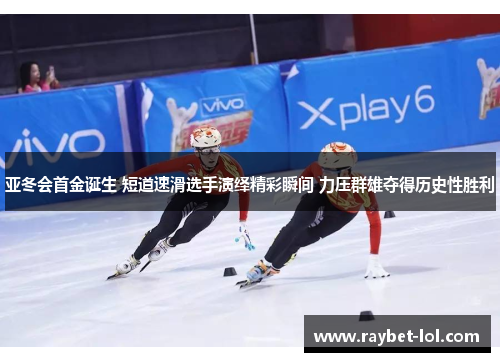 亚冬会首金诞生 短道速滑选手演绎精彩瞬间 力压群雄夺得历史性胜利