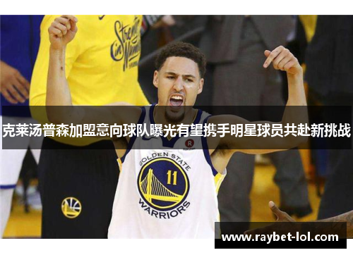 克莱汤普森加盟意向球队曝光有望携手明星球员共赴新挑战