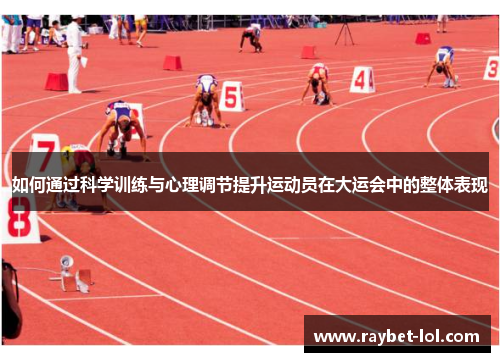 如何通过科学训练与心理调节提升运动员在大运会中的整体表现