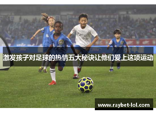 激发孩子对足球的热情五大秘诀让他们爱上这项运动
