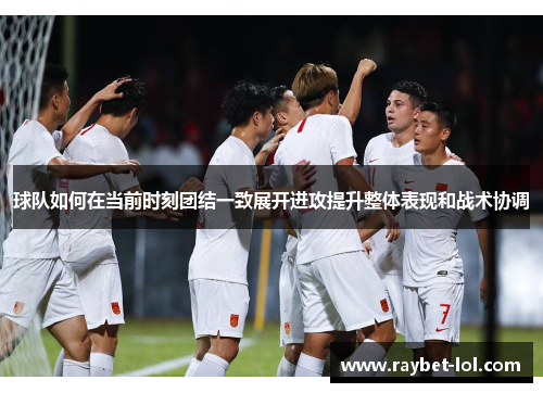 球队如何在当前时刻团结一致展开进攻提升整体表现和战术协调