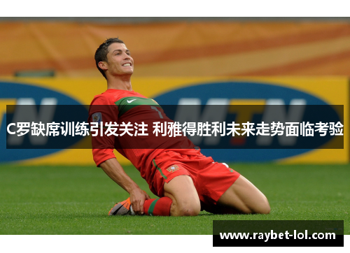 C罗缺席训练引发关注 利雅得胜利未来走势面临考验