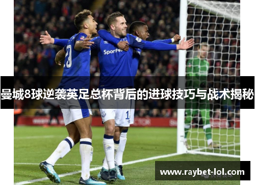 曼城8球逆袭英足总杯背后的进球技巧与战术揭秘