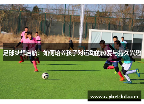 足球梦想启航：如何培养孩子对运动的热爱与持久兴趣