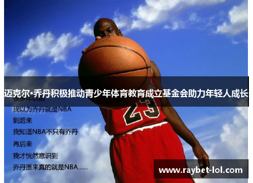 迈克尔·乔丹积极推动青少年体育教育成立基金会助力年轻人成长