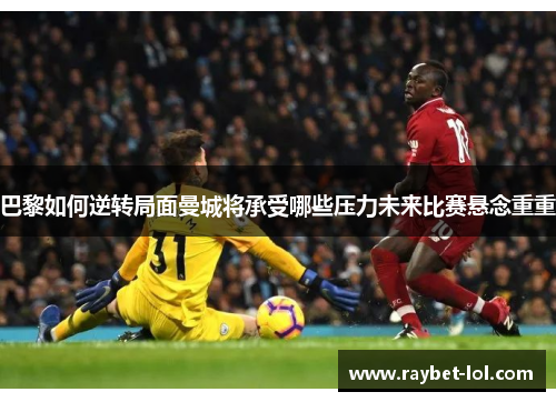 巴黎如何逆转局面曼城将承受哪些压力未来比赛悬念重重
