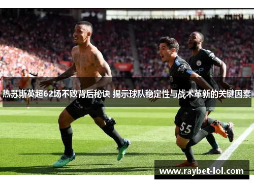 热苏斯英超62场不败背后秘诀 揭示球队稳定性与战术革新的关键因素