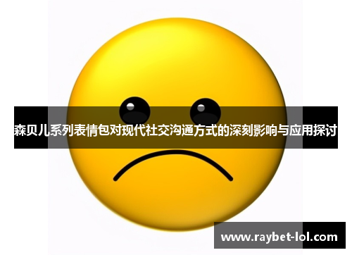森贝儿系列表情包对现代社交沟通方式的深刻影响与应用探讨