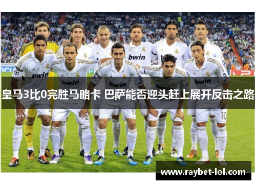 皇马3比0完胜马略卡 巴萨能否迎头赶上展开反击之路