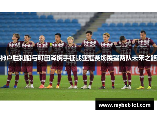 神户胜利船与町田泽携手征战亚冠赛场展望两队未来之路