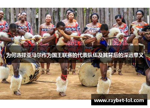 为何选择亚马尔作为国王联赛的代表队伍及其背后的深远意义