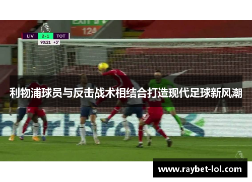 利物浦球员与反击战术相结合打造现代足球新风潮