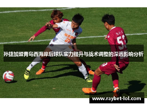 孙捷加盟青岛西海岸后球队实力提升与战术调整的深远影响分析