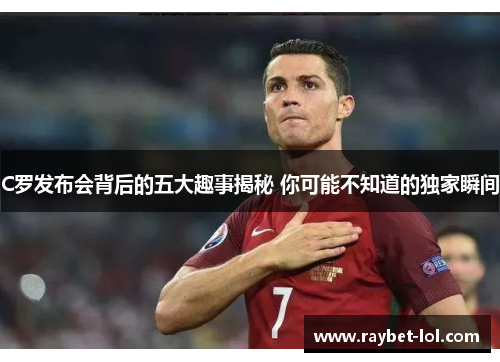 C罗发布会背后的五大趣事揭秘 你可能不知道的独家瞬间