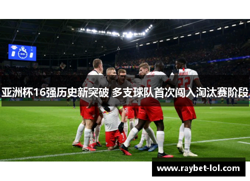 亚洲杯16强历史新突破 多支球队首次闯入淘汰赛阶段