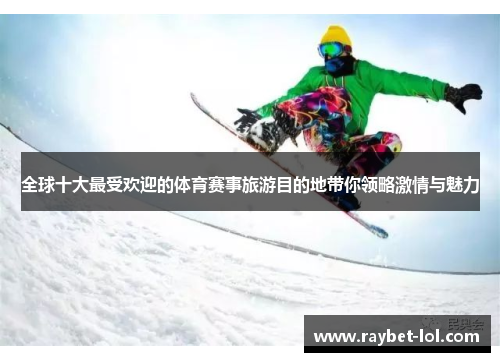 全球十大最受欢迎的体育赛事旅游目的地带你领略激情与魅力