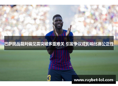 巴萨挑战裁判偏见需突破多重难关 引发争议或影响比赛公正性