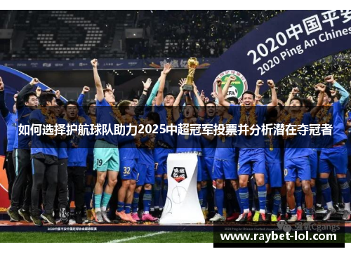 如何选择护航球队助力2025中超冠军投票并分析潜在夺冠者
