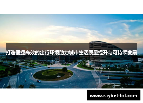 打造便捷高效的出行环境助力城市生活质量提升与可持续发展