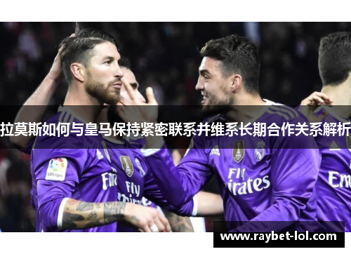 拉莫斯如何与皇马保持紧密联系并维系长期合作关系解析